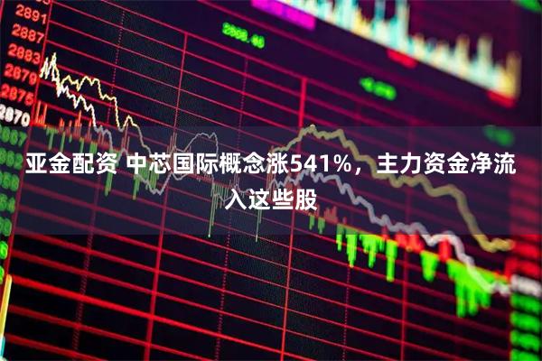 亚金配资 中芯国际概念涨541%，主力资金净流入这些股