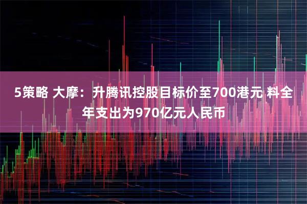 5策略 大摩：升腾讯控股目标价至700港元 料全年支出为970亿元人民币