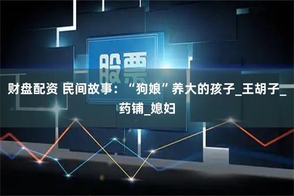 财盘配资 民间故事：“狗娘”养大的孩子_王胡子_药铺_媳妇