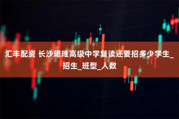 汇丰配资 长沙珺琟高级中学复读还要招多少学生_招生_班型_人数