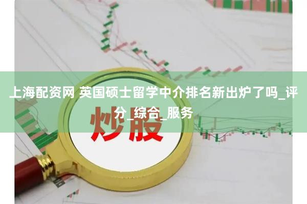 上海配资网 英国硕士留学中介排名新出炉了吗_评分_综合_服务