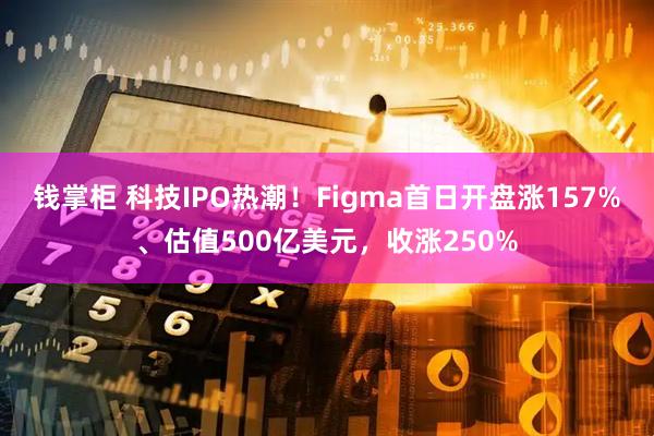 钱掌柜 科技IPO热潮！Figma首日开盘涨157%、估值500亿美元，收涨250%