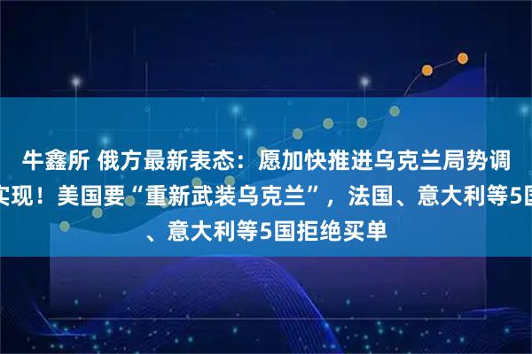 牛鑫所 俄方最新表态：愿加快推进乌克兰局势调解目标的实现！美国要“重新武装乌克兰”，法国、意大利等5国拒绝买单