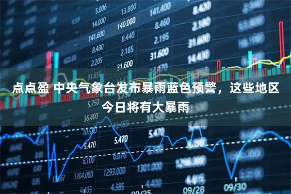 点点盈 中央气象台发布暴雨蓝色预警，这些地区今日将有大暴雨
