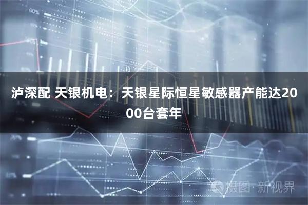 泸深配 天银机电：天银星际恒星敏感器产能达2000台套年
