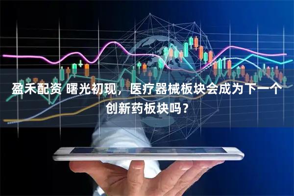 盈禾配资 曙光初现，医疗器械板块会成为下一个创新药板块吗？