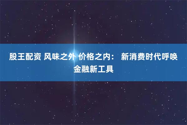 股王配资 风味之外 价格之内： 新消费时代呼唤金融新工具