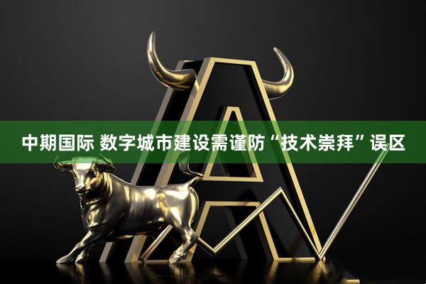 中期国际 数字城市建设需谨防“技术崇拜”误区
