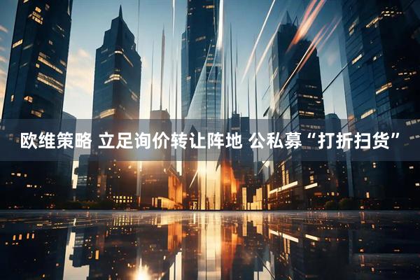欧维策略 立足询价转让阵地 公私募“打折扫货”