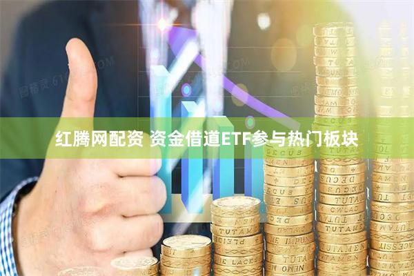 红腾网配资 资金借道ETF参与热门板块